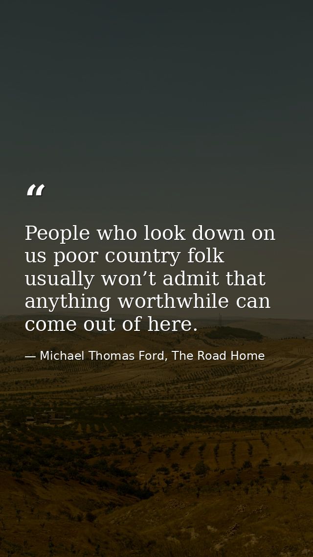 People who look down on us poor country folk usually won’t admit that anything worthwhile can come out of here. — Michael Thomas Ford, The Road Home