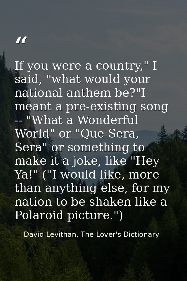 If you were a country," I said, "what would your national anthem be?"I meant a pre-existing song -- "What a Wonderful Wo — David Levithan, The Lover's Dictionary
