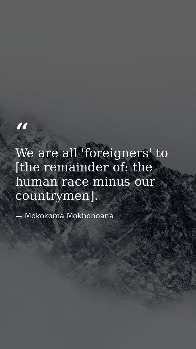 We are all 'foreigners' to [the remainder of: the human race minus our countrymen]. — Mokokoma Mokhonoana