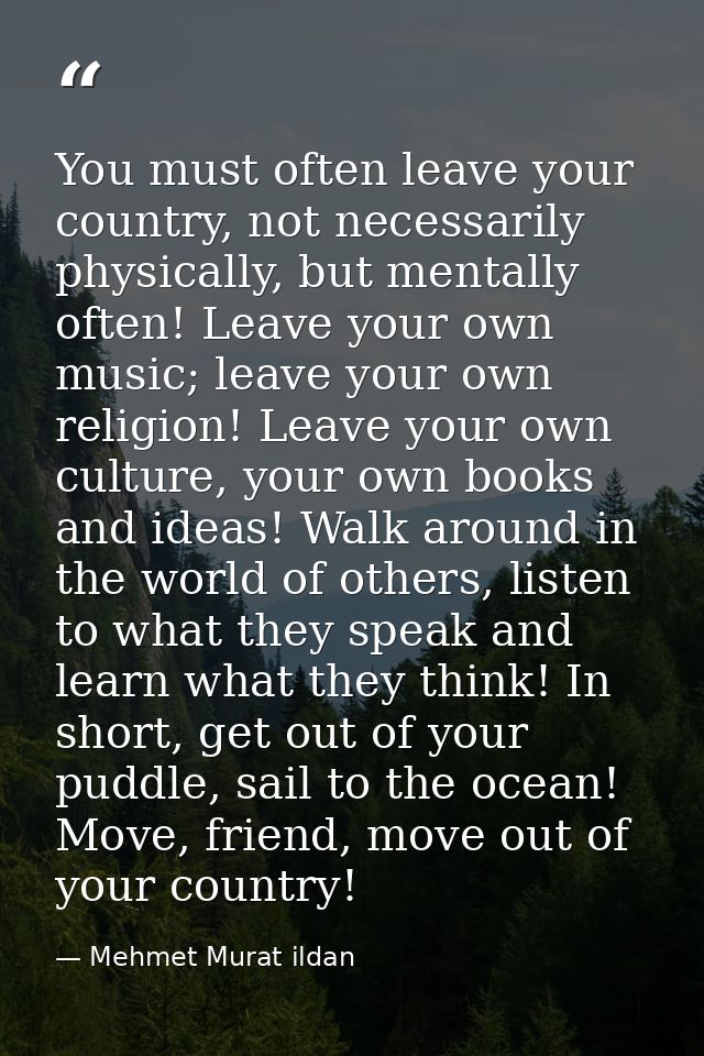 You must often leave your country, not necessarily physically, but mentally often! Leave your own music; leave your own  — Mehmet Murat ildan