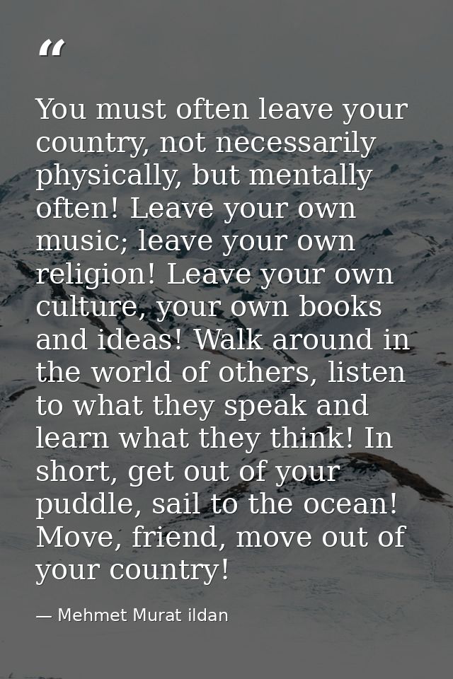 You must often leave your country, not necessarily physically, but mentally often! Leave your own music; leave your own  — Mehmet Murat ildan