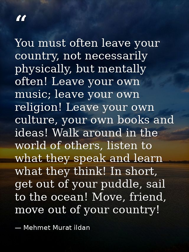 You must often leave your country, not necessarily physically, but mentally often! Leave your own music; leave your own  — Mehmet Murat ildan