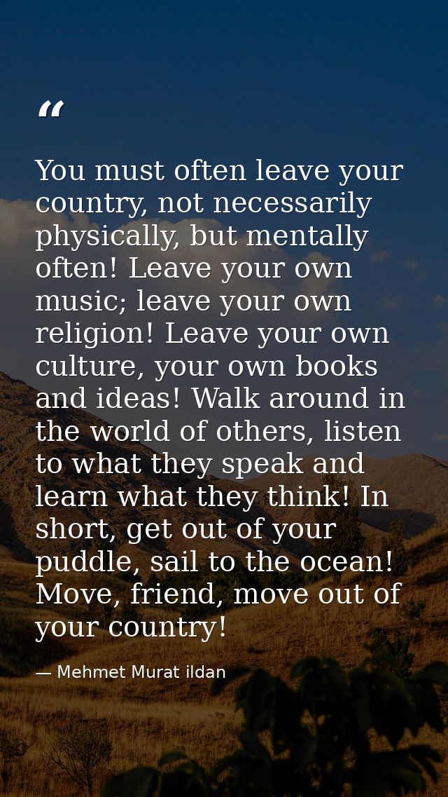 You must often leave your country, not necessarily physically, but mentally often! Leave your own music; leave your own  — Mehmet Murat ildan