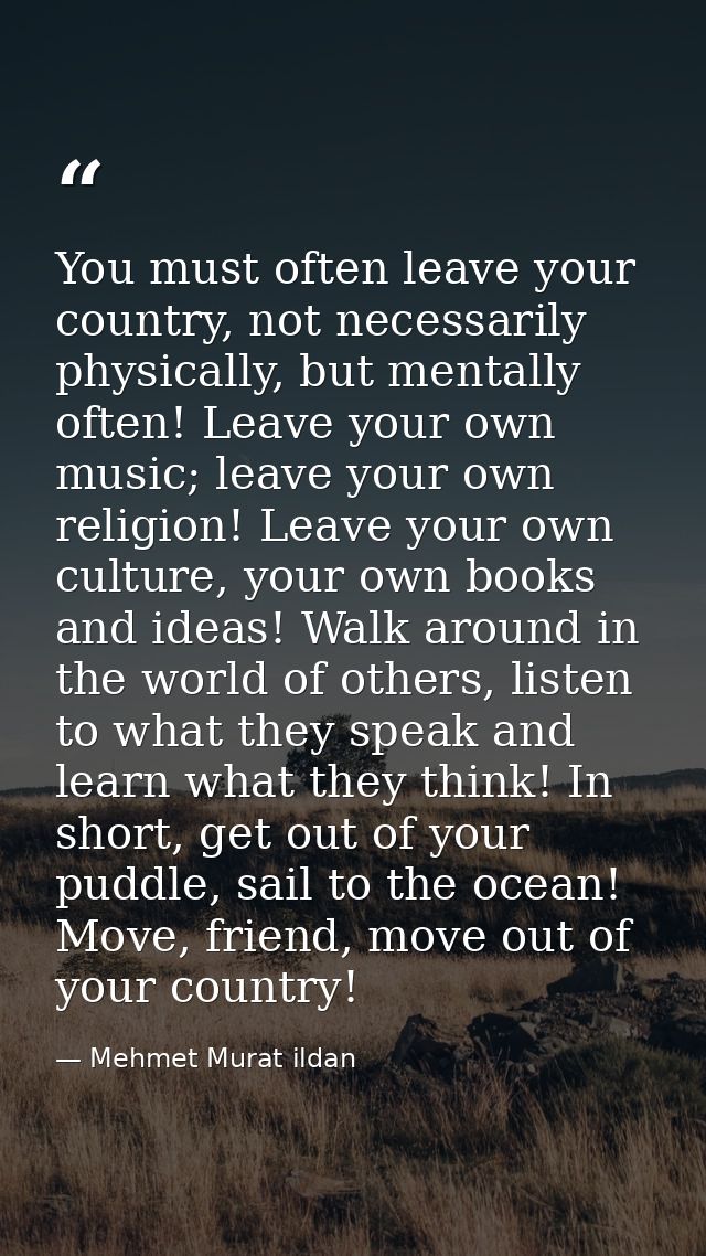 You must often leave your country, not necessarily physically, but mentally often! Leave your own music; leave your own  — Mehmet Murat ildan