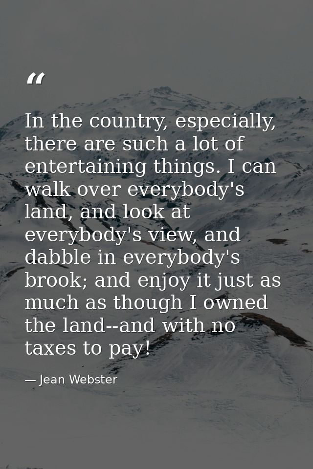 In the country, especially, there are such a lot of entertaining things. I can walk over everybody's land, and look at e — Jean Webster
