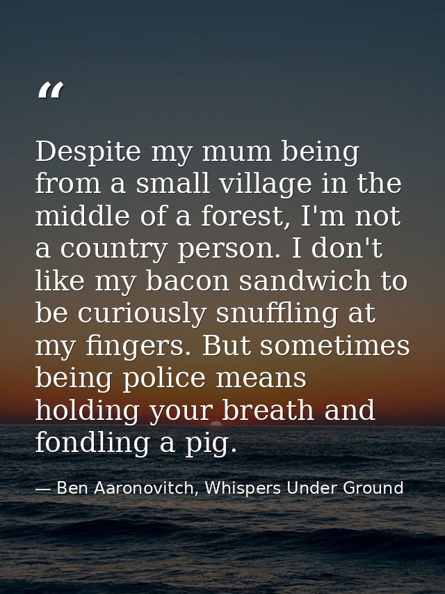 Despite my mum being from a small village in the middle of a forest, I'm not a country person. I don't like my bacon san — Ben Aaronovitch, Whispers Under Ground