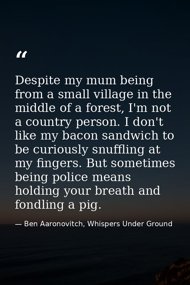 Despite my mum being from a small village in the middle of a forest, I'm not a country person. I don't like my bacon san — Ben Aaronovitch, Whispers Under Ground