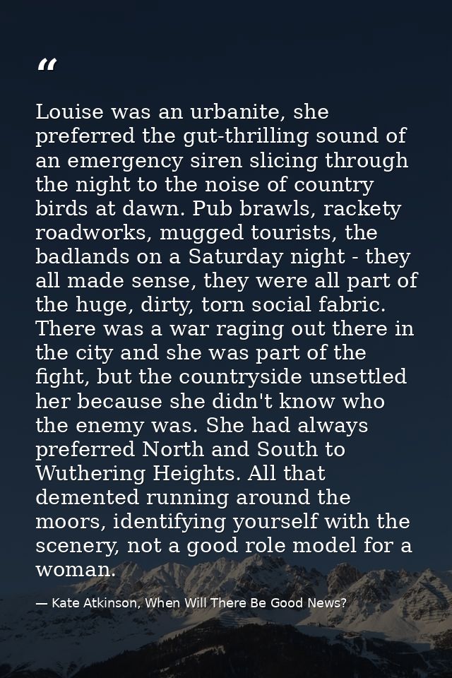 Louise was an urbanite, she preferred the gut-thrilling sound of an emergency siren slicing through the night to the noi — Kate Atkinson, When Will There Be Good News?