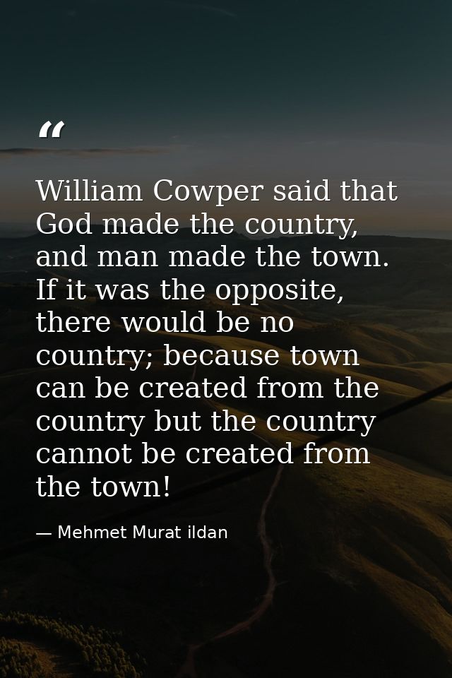 William Cowper said that God made the country, and man made the town. If it was the opposite, there would be no country; — Mehmet Murat ildan