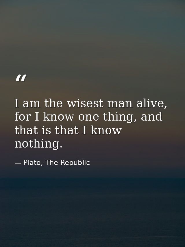 I am the wisest man alive, for I know one thing, and that is that I know nothing. — Plato, The Republic