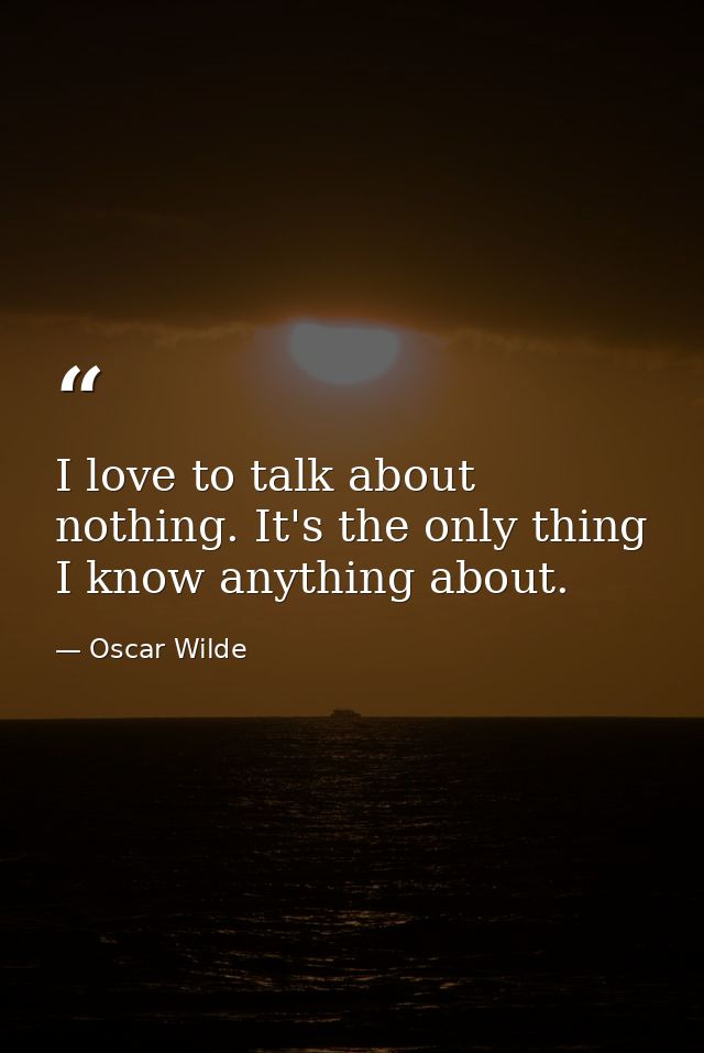I love to talk about nothing. It's the only thing I know anything about. — Oscar Wilde