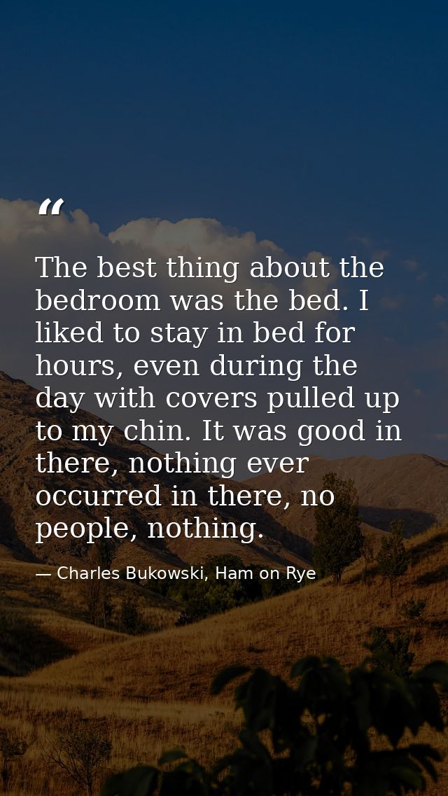 The best thing about the bedroom was the bed. I liked to stay in bed for hours, even during the day with covers pulled u — Charles Bukowski, Ham on Rye
