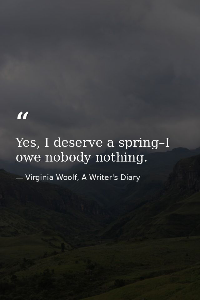 Yes, I deserve a spring–I owe nobody nothing. — Virginia Woolf, A Writer's Diary