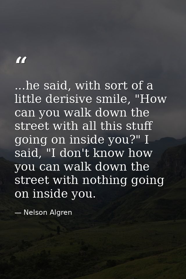 ...he said, with sort of a little derisive smile, "How can you walk down the street with all this stuff going on inside  — Nelson Algren