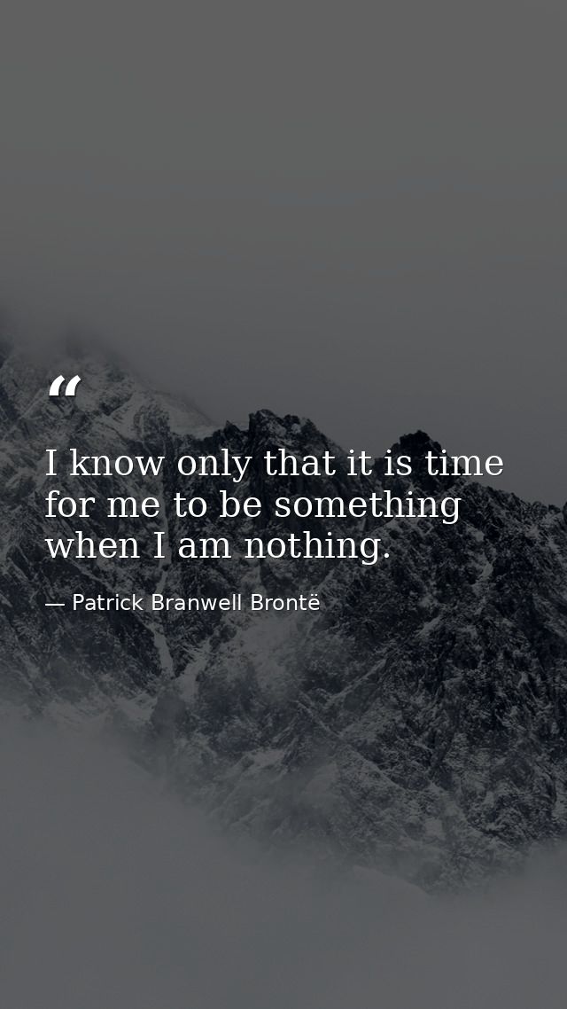 I know only that it is time for me to be something when I am nothing. — Patrick Branwell Brontë