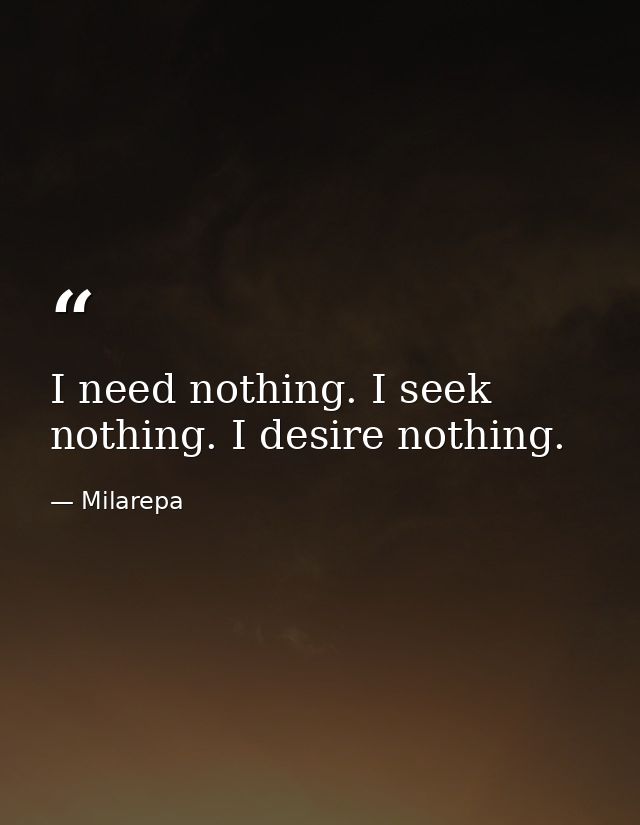 I need nothing. I seek nothing. I desire nothing. — Milarepa