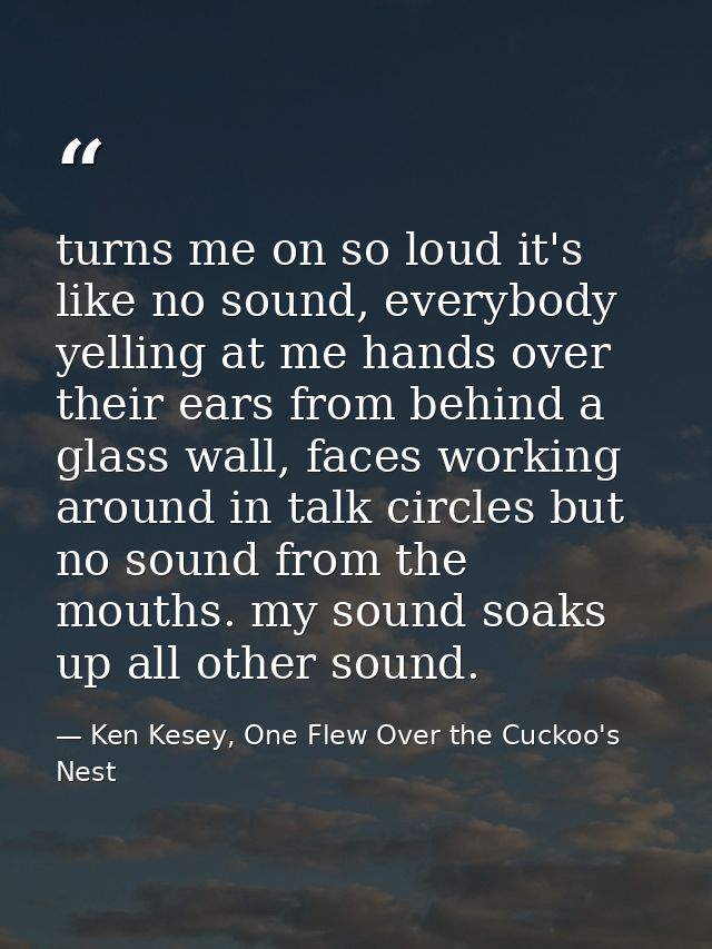 turns me on so loud it's like no sound, everybody yelling at me hands over their ears from behind a glass wall, faces wo — Ken Kesey, One Flew Over the Cuckoo's Nest
