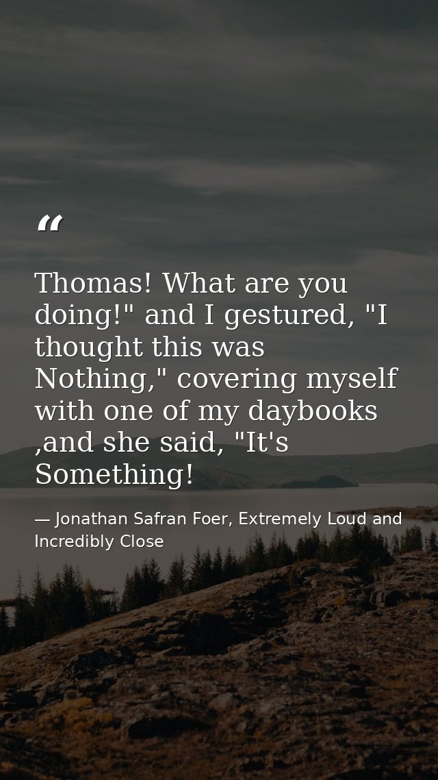 Thomas! What are you doing!" and I gestured, "I thought this was Nothing," covering myself with one of my daybooks ,and  — Jonathan Safran Foer, Extremely Loud and Incredibly Close