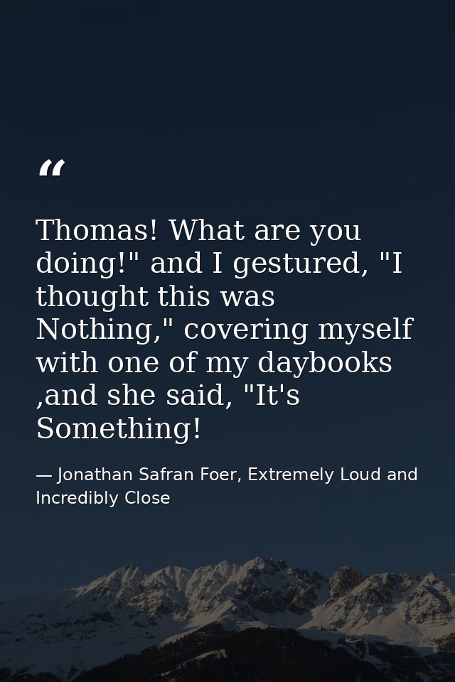 Thomas! What are you doing!" and I gestured, "I thought this was Nothing," covering myself with one of my daybooks ,and  — Jonathan Safran Foer, Extremely Loud and Incredibly Close