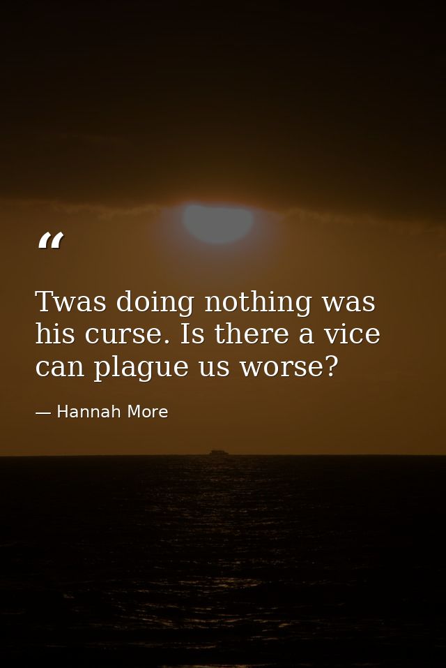 Twas doing nothing was his curse. Is there a vice can plague us worse? — Hannah More