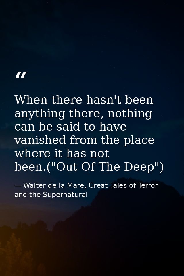 When there hasn't been anything there, nothing can be said to have vanished from the place where it has not been.("Out O — Walter de la Mare, Great Tales of Terror and the Supernatural