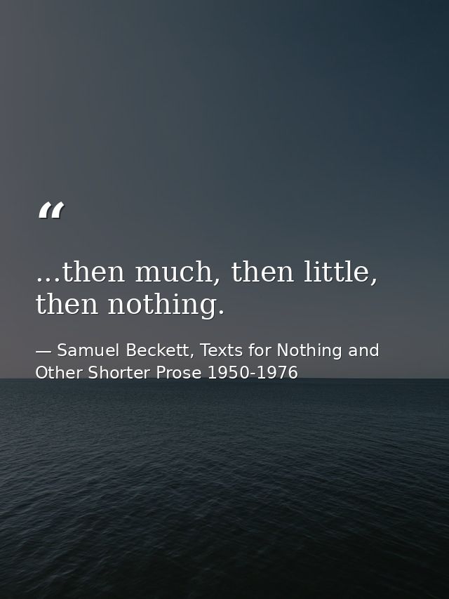 ...then much, then little, then nothing. — Samuel Beckett, Texts for Nothing and Other Shorter Prose 1950-1976