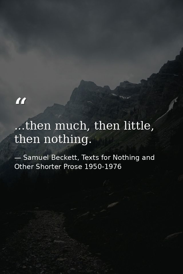...then much, then little, then nothing. — Samuel Beckett, Texts for Nothing and Other Shorter Prose 1950-1976