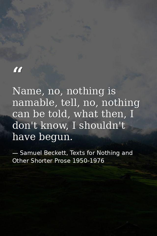 Name, no, nothing is namable, tell, no, nothing can be told, what then, I don't know, I shouldn't have begun. — Samuel Beckett, Texts for Nothing and Other Shorter Prose 1950-1976