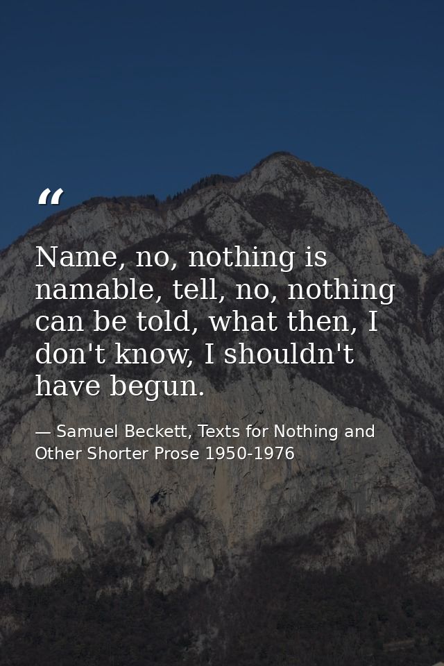 Name, no, nothing is namable, tell, no, nothing can be told, what then, I don't know, I shouldn't have begun. — Samuel Beckett, Texts for Nothing and Other Shorter Prose 1950-1976