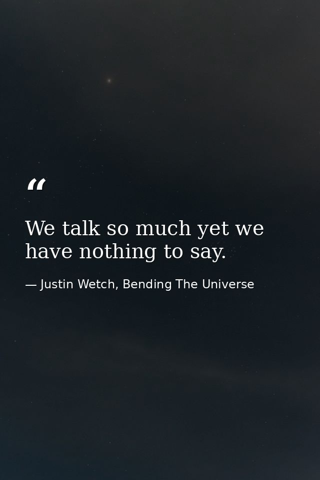 We talk so much yet we have nothing to say. — Justin Wetch, Bending The Universe