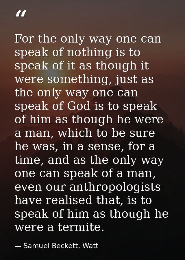 For the only way one can speak of nothing is to speak of it as though it were something, just as the only way one can sp — Samuel Beckett, Watt