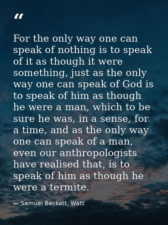 For the only way one can speak of nothing is to speak of it as though it were something, just as the only way one can sp — Samuel Beckett, Watt