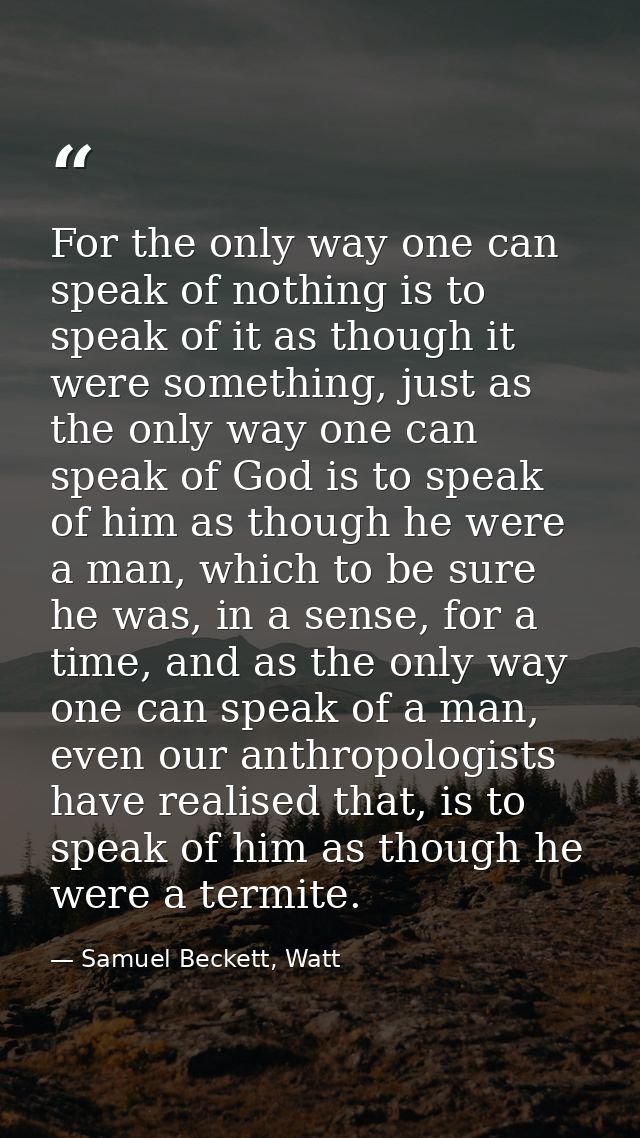 For the only way one can speak of nothing is to speak of it as though it were something, just as the only way one can sp — Samuel Beckett, Watt