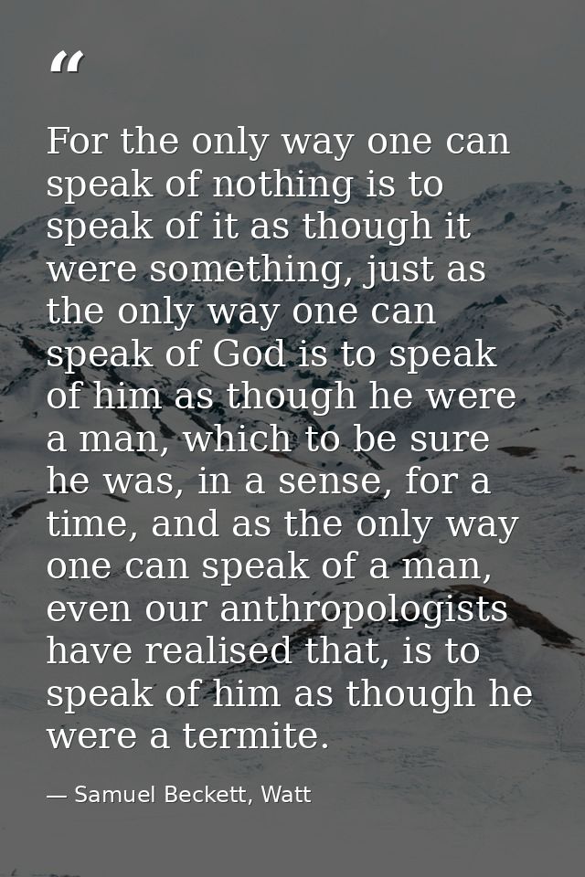 For the only way one can speak of nothing is to speak of it as though it were something, just as the only way one can sp — Samuel Beckett, Watt
