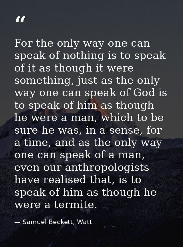 For the only way one can speak of nothing is to speak of it as though it were something, just as the only way one can sp — Samuel Beckett, Watt