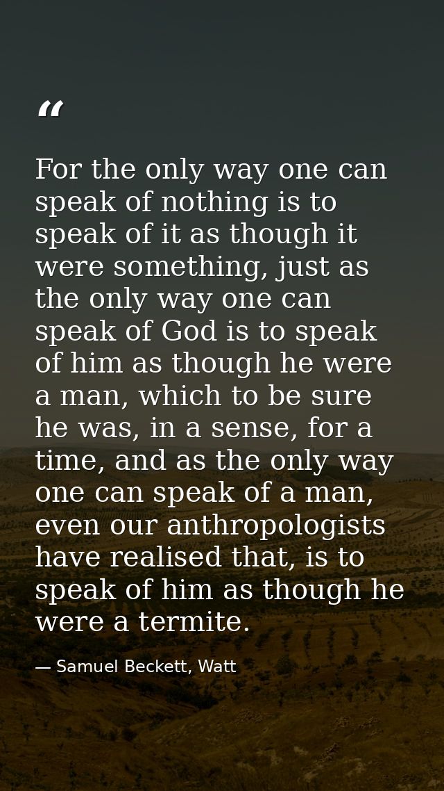For the only way one can speak of nothing is to speak of it as though it were something, just as the only way one can sp — Samuel Beckett, Watt