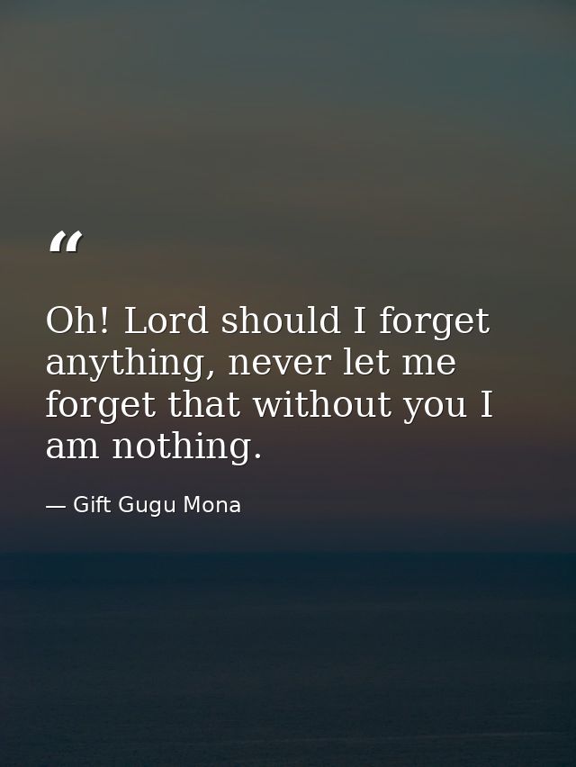Oh! Lord should I forget anything, never let me forget that without you I am nothing. — Gift Gugu Mona
