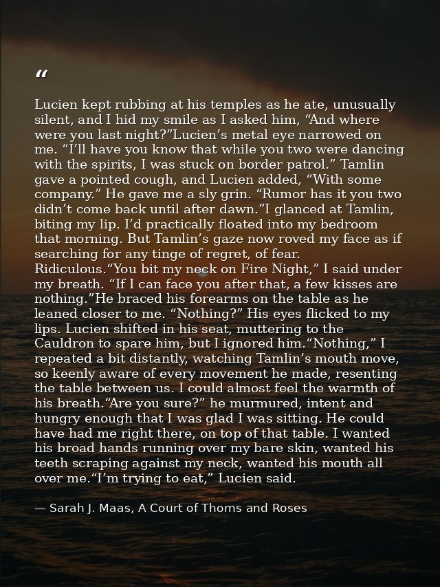 Lucien kept rubbing at his temples as he ate, unusually silent, and I hid my smile as I asked him, “And where were you l — Sarah J. Maas, A Court of Thorns and Roses