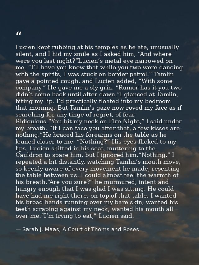 Lucien kept rubbing at his temples as he ate, unusually silent, and I hid my smile as I asked him, “And where were you l — Sarah J. Maas, A Court of Thorns and Roses
