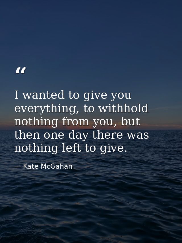I wanted to give you everything, to withhold nothing from you, but then one day there was nothing left to give. — Kate McGahan