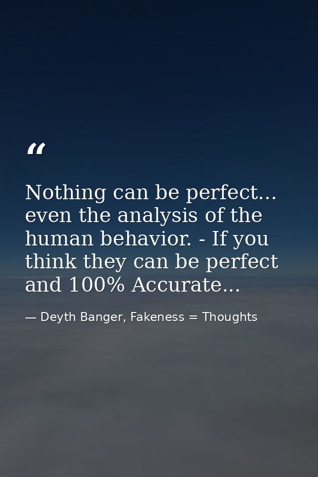 Nothing can be perfect... even the analysis of the human behavior. - If you think they can be perfect and 100% Accurate. — Deyth Banger, Fakeness = Thoughts