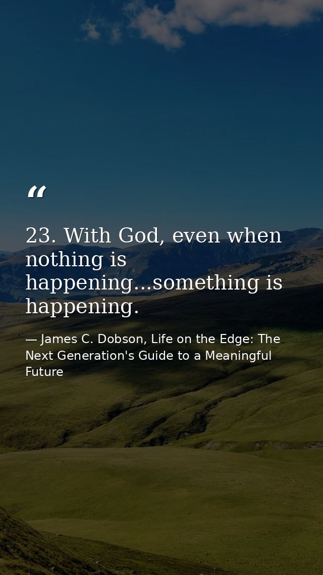 23. With God, even when nothing is happening...something is happening. — James C. Dobson, Life on the Edge: The Next Generation's Guide to a Meaningful Future