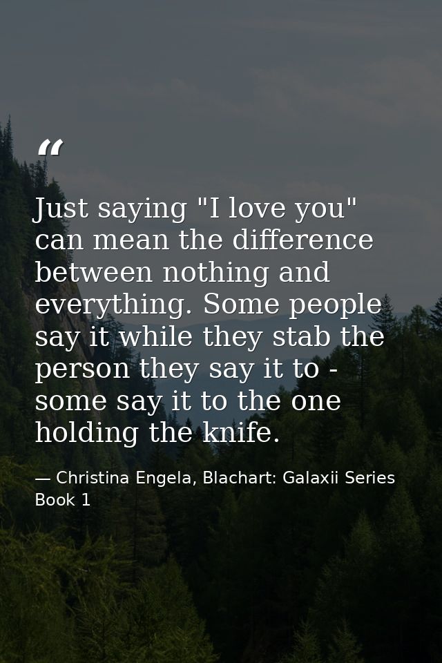 Just saying "I love you" can mean the difference between nothing and everything. Some people say it while they stab the  — Christina Engela, Blachart: Galaxii Series Book 1