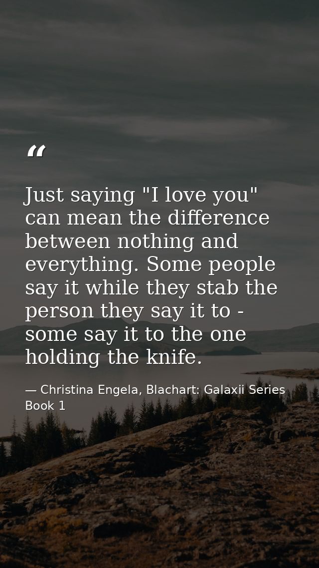 Just saying "I love you" can mean the difference between nothing and everything. Some people say it while they stab the  — Christina Engela, Blachart: Galaxii Series Book 1