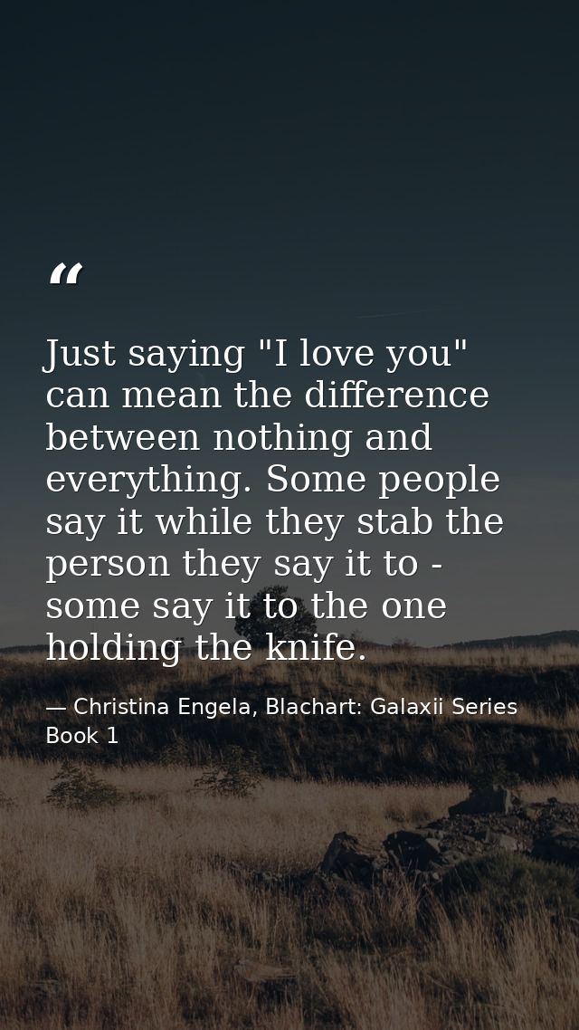 Just saying "I love you" can mean the difference between nothing and everything. Some people say it while they stab the  — Christina Engela, Blachart: Galaxii Series Book 1