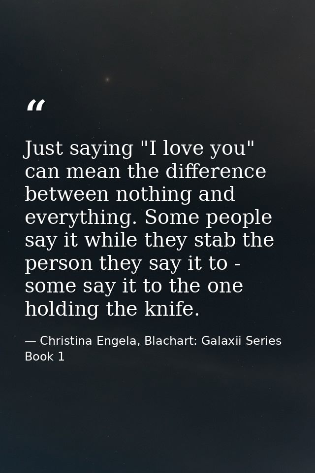 Just saying "I love you" can mean the difference between nothing and everything. Some people say it while they stab the  — Christina Engela, Blachart: Galaxii Series Book 1