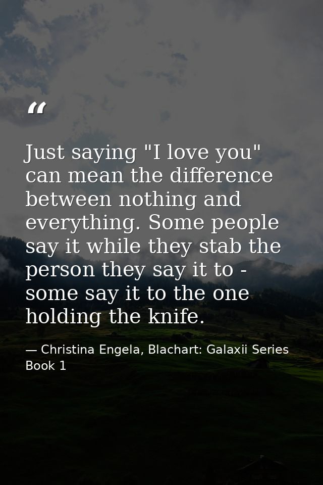 Just saying "I love you" can mean the difference between nothing and everything. Some people say it while they stab the  — Christina Engela, Blachart: Galaxii Series Book 1