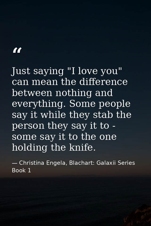 Just saying "I love you" can mean the difference between nothing and everything. Some people say it while they stab the  — Christina Engela, Blachart: Galaxii Series Book 1