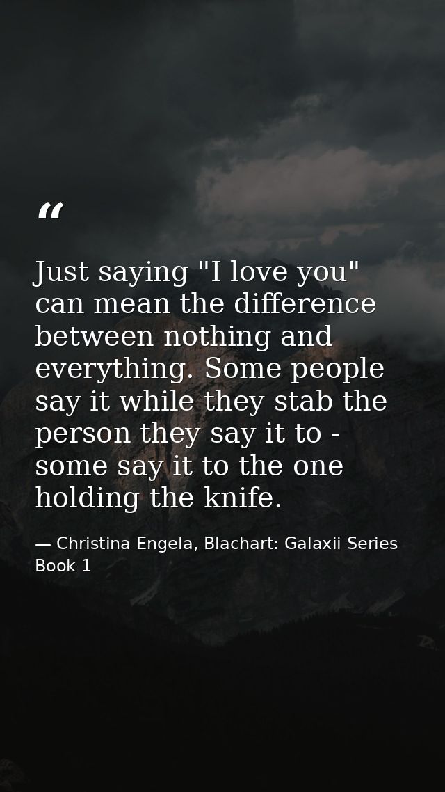 Just saying "I love you" can mean the difference between nothing and everything. Some people say it while they stab the  — Christina Engela, Blachart: Galaxii Series Book 1
