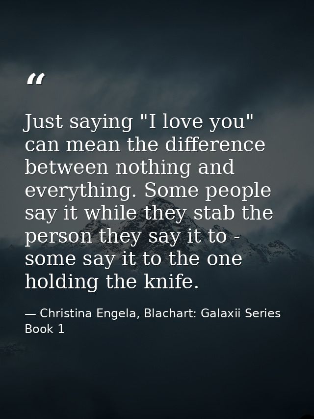 Just saying "I love you" can mean the difference between nothing and everything. Some people say it while they stab the  — Christina Engela, Blachart: Galaxii Series Book 1